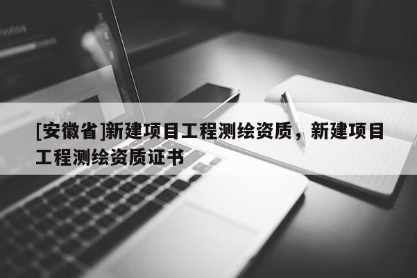 [安徽省]新建項目工程測繪資質(zhì)，新建項目工程測繪資質(zhì)證書