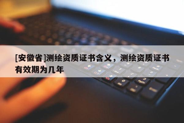[安徽省]測繪資質(zhì)證書含義，測繪資質(zhì)證書有效期為幾年