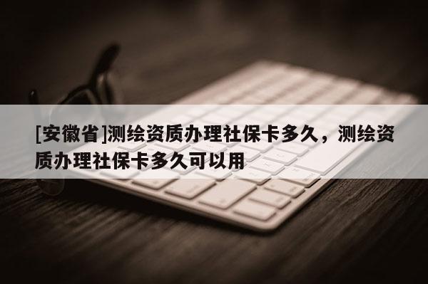 [安徽省]測繪資質(zhì)辦理社?？ǘ嗑?，測繪資質(zhì)辦理社保卡多久可以用