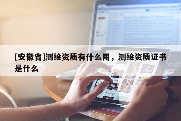 [安徽省]測繪資質有什么用，測繪資質證書是什么