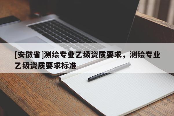 [安徽省]測繪專業(yè)乙級資質(zhì)要求，測繪專業(yè)乙級資質(zhì)要求標準