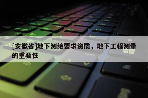 [安徽省]地下測繪要求資質(zhì)，地下工程測量的重要性