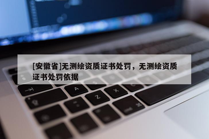 [安徽省]無測繪資質(zhì)證書處罰，無測繪資質(zhì)證書處罰依據(jù)
