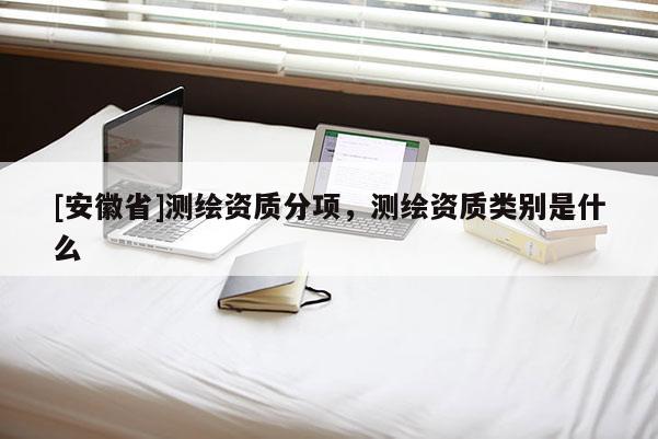 [安徽省]測繪資質(zhì)分項(xiàng)，測繪資質(zhì)類別是什么