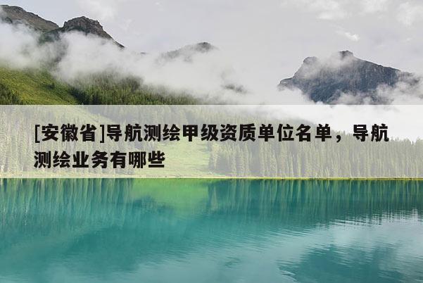 [安徽省]導(dǎo)航測(cè)繪甲級(jí)資質(zhì)單位名單，導(dǎo)航測(cè)繪業(yè)務(wù)有哪些