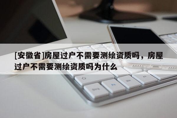 [安徽省]房屋過(guò)戶(hù)不需要測(cè)繪資質(zhì)嗎，房屋過(guò)戶(hù)不需要測(cè)繪資質(zhì)嗎為什么