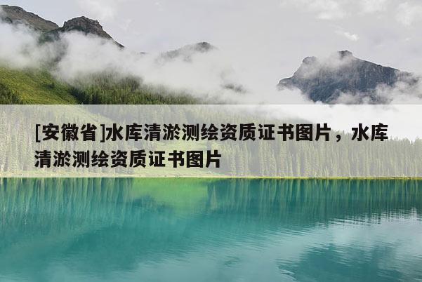[安徽省]水庫清淤測繪資質(zhì)證書圖片，水庫清淤測繪資質(zhì)證書圖片