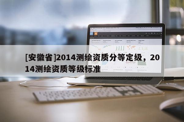 [安徽省]2014測(cè)繪資質(zhì)分等定級(jí)，2014測(cè)繪資質(zhì)等級(jí)標(biāo)準(zhǔn)
