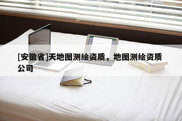 [安徽省]天地圖測繪資質(zhì)，地圖測繪資質(zhì) 公司