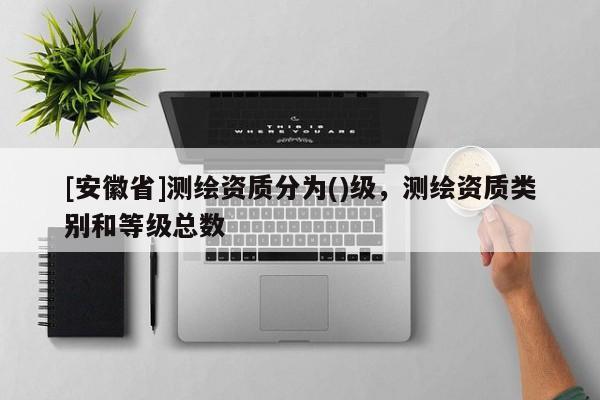 [安徽省]測繪資質(zhì)分為()級，測繪資質(zhì)類別和等級總數(shù)