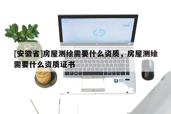 [安徽省]房屋測繪需要什么資質，房屋測繪需要什么資質證書