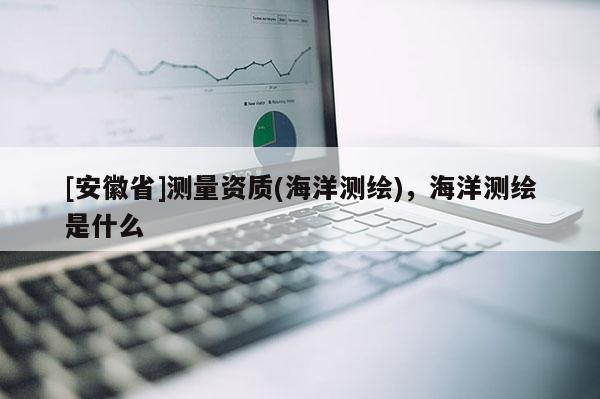 [安徽省]測量資質(zhì)(海洋測繪)，海洋測繪是什么