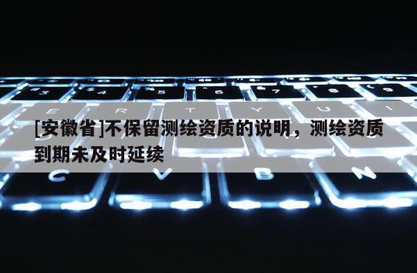 [安徽省]不保留測繪資質的說明，測繪資質到期未及時延續(xù)