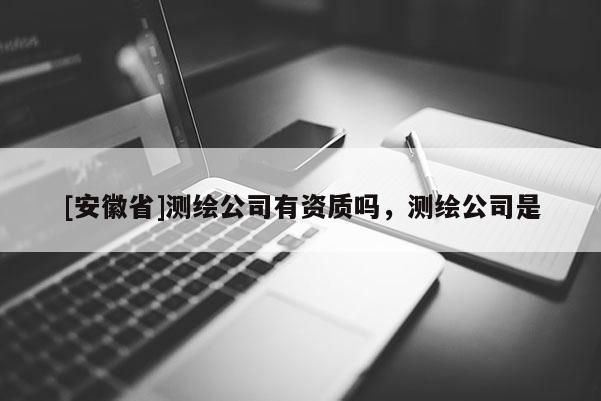 [安徽省]測繪公司有資質嗎，測繪公司是