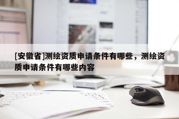 [安徽省]測(cè)繪資質(zhì)申請(qǐng)條件有哪些，測(cè)繪資質(zhì)申請(qǐng)條件有哪些內(nèi)容