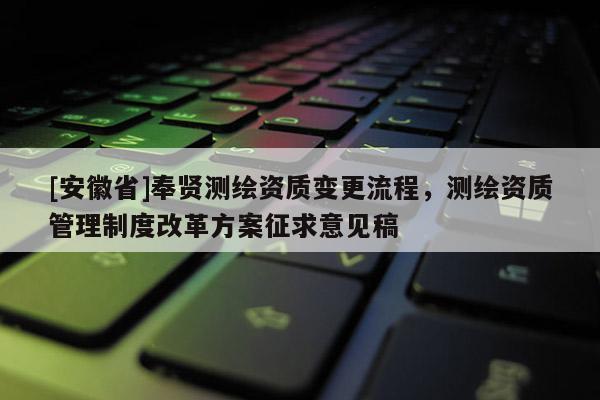 [安徽省]奉賢測繪資質(zhì)變更流程，測繪資質(zhì)管理制度改革方案征求意見稿