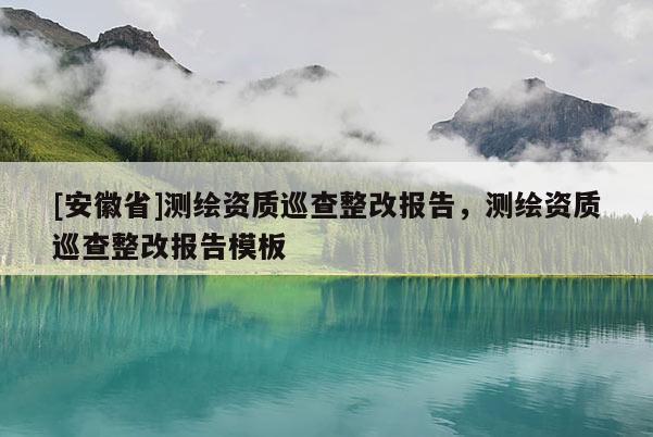 [安徽省]測(cè)繪資質(zhì)巡查整改報(bào)告，測(cè)繪資質(zhì)巡查整改報(bào)告模板