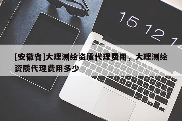 [安徽省]大理測繪資質(zhì)代理費用，大理測繪資質(zhì)代理費用多少