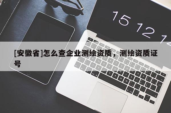 [安徽省]怎么查企業(yè)測繪資質(zhì)，測繪資質(zhì)證號(hào)