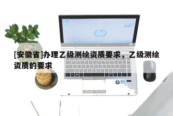[安徽省]辦理乙級(jí)測(cè)繪資質(zhì)要求，乙級(jí)測(cè)繪資質(zhì)的要求