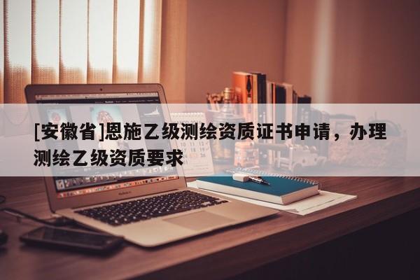 [安徽省]恩施乙級測繪資質(zhì)證書申請，辦理測繪乙級資質(zhì)要求