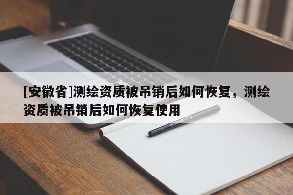 [安徽省]測繪資質(zhì)被吊銷后如何恢復(fù)，測繪資質(zhì)被吊銷后如何恢復(fù)使用