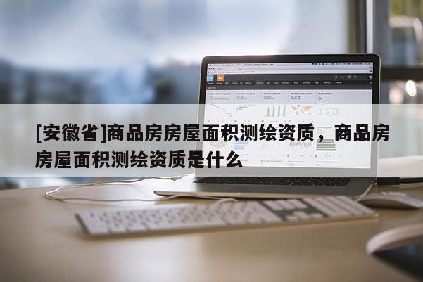 [安徽省]商品房房屋面積測繪資質(zhì)，商品房房屋面積測繪資質(zhì)是什么