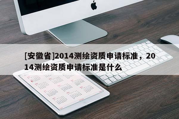 [安徽省]2014測繪資質(zhì)申請標(biāo)準(zhǔn)，2014測繪資質(zhì)申請標(biāo)準(zhǔn)是什么