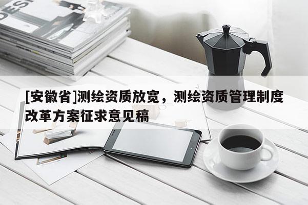 [安徽省]測繪資質(zhì)放寬，測繪資質(zhì)管理制度改革方案征求意見稿