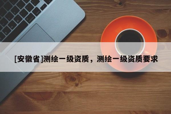 [安徽省]測繪一級資質(zhì)，測繪一級資質(zhì)要求