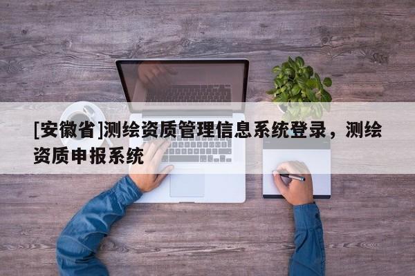 [安徽省]測繪資質(zhì)管理信息系統(tǒng)登錄，測繪資質(zhì)申報(bào)系統(tǒng)