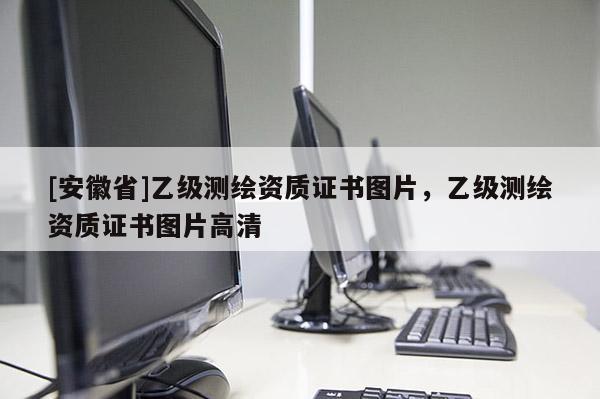 [安徽省]乙級測繪資質(zhì)證書圖片，乙級測繪資質(zhì)證書圖片高清
