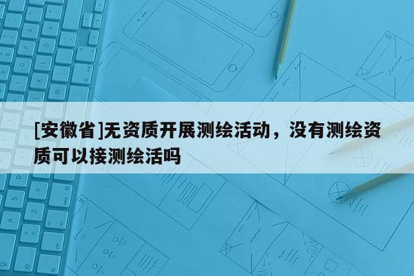 [安徽省]無資質(zhì)開展測繪活動，沒有測繪資質(zhì)可以接測繪活嗎