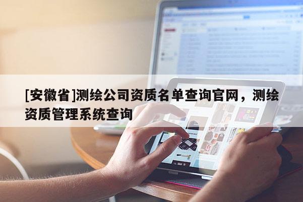 [安徽省]測繪公司資質(zhì)名單查詢官網(wǎng)，測繪資質(zhì)管理系統(tǒng)查詢