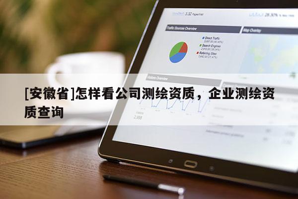 [安徽省]怎樣看公司測(cè)繪資質(zhì)，企業(yè)測(cè)繪資質(zhì)查詢