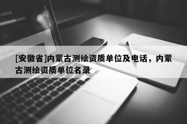 [安徽省]內(nèi)蒙古測(cè)繪資質(zhì)單位及電話，內(nèi)蒙古測(cè)繪資質(zhì)單位名錄