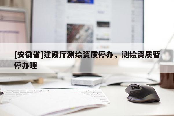 [安徽省]建設(shè)廳測繪資質(zhì)停辦，測繪資質(zhì)暫停辦理