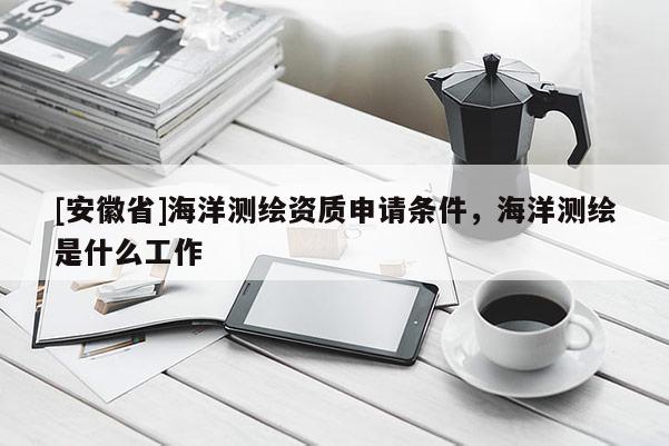 [安徽省]海洋測繪資質申請條件，海洋測繪是什么工作