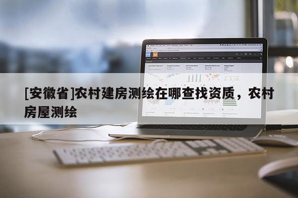 [安徽省]農(nóng)村建房測繪在哪查找資質(zhì)，農(nóng)村房屋測繪
