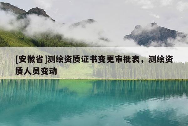 [安徽省]測(cè)繪資質(zhì)證書變更審批表，測(cè)繪資質(zhì)人員變動(dòng)