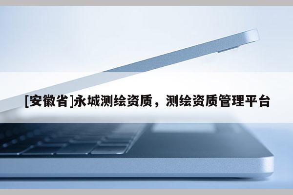 [安徽省]永城測繪資質(zhì)，測繪資質(zhì)管理平臺