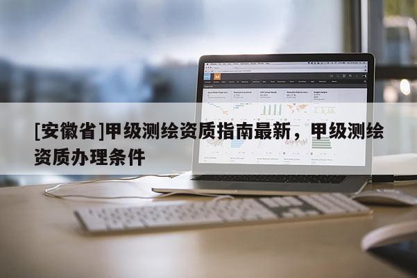 [安徽省]甲級(jí)測(cè)繪資質(zhì)指南最新，甲級(jí)測(cè)繪資質(zhì)辦理?xiàng)l件