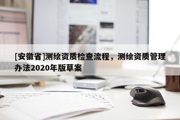 [安徽省]測(cè)繪資質(zhì)檢查流程，測(cè)繪資質(zhì)管理辦法2020年版草案