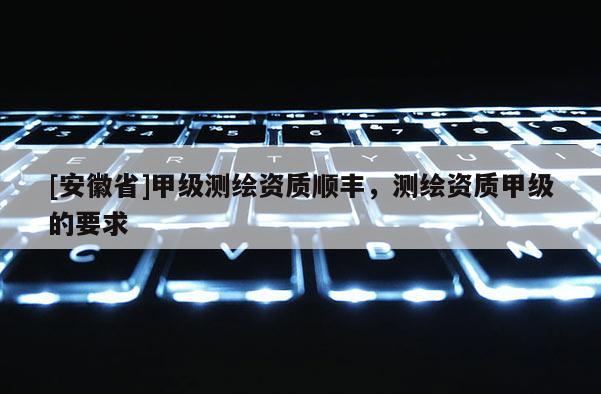 [安徽省]甲級測繪資質(zhì)順豐，測繪資質(zhì)甲級的要求