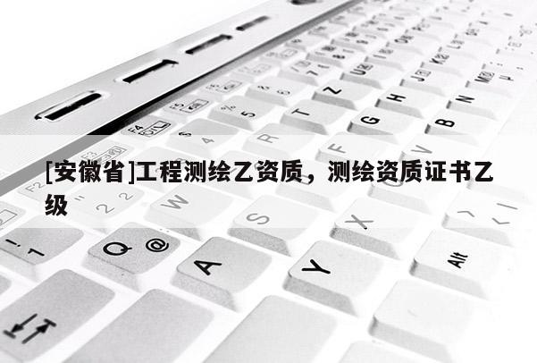 [安徽省]工程測繪乙資質(zhì)，測繪資質(zhì)證書乙級