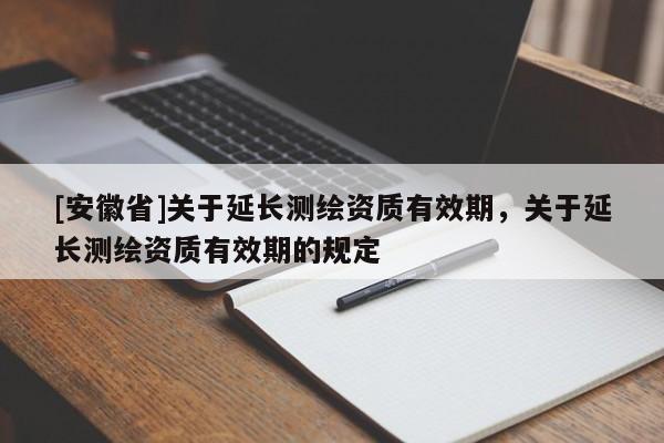 [安徽省]關(guān)于延長(zhǎng)測(cè)繪資質(zhì)有效期，關(guān)于延長(zhǎng)測(cè)繪資質(zhì)有效期的規(guī)定