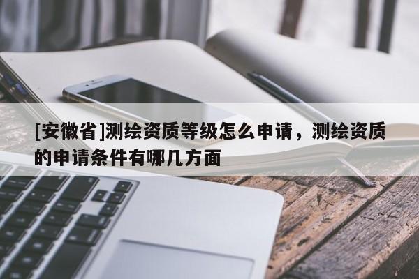 [安徽省]測(cè)繪資質(zhì)等級(jí)怎么申請(qǐng)，測(cè)繪資質(zhì)的申請(qǐng)條件有哪幾方面
