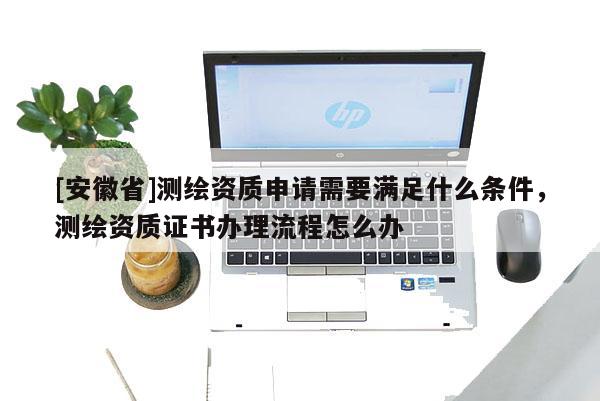 [安徽省]測(cè)繪資質(zhì)申請(qǐng)需要滿足什么條件，測(cè)繪資質(zhì)證書辦理流程怎么辦