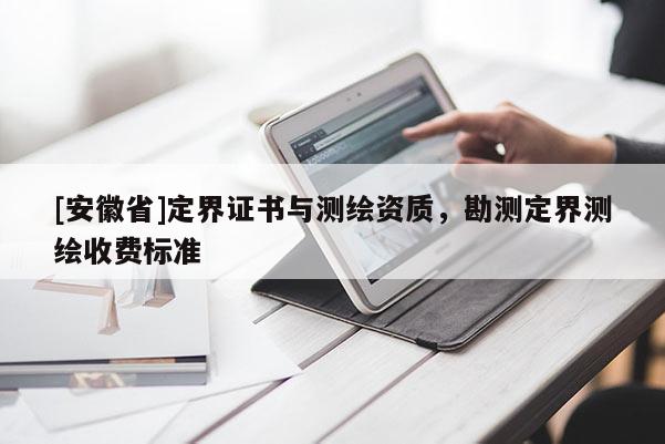 [安徽省]定界證書與測(cè)繪資質(zhì)，勘測(cè)定界測(cè)繪收費(fèi)標(biāo)準(zhǔn)