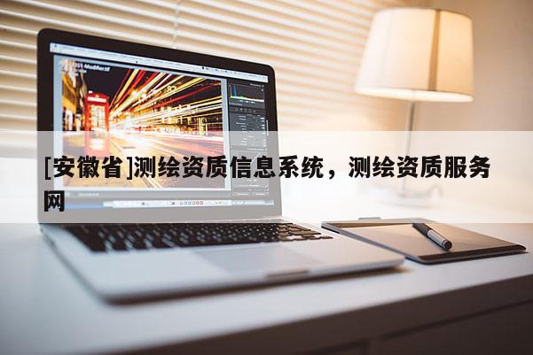 [安徽省]測(cè)繪資質(zhì)信息系統(tǒng)，測(cè)繪資質(zhì)服務(wù)網(wǎng)